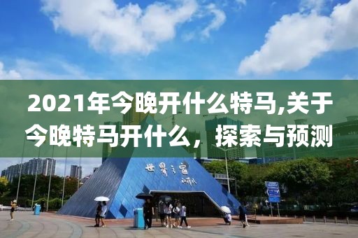 2021年今晚开什么特马,关于今晚特马开什么，探索与预测