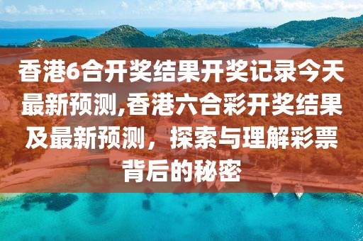 香港6合开奖结果开奖记录今天最新预测,香港六合彩开奖结果及最新预测，探索与理解彩票背后的秘密