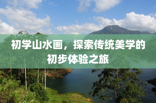 初学山水画，探索传统美学的初步体验之旅