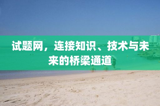 试题网，连接知识、技术与未来的桥梁通道