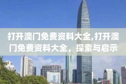 打开澳门免费资料大全,打开澳门免费资料大全，探索与启示