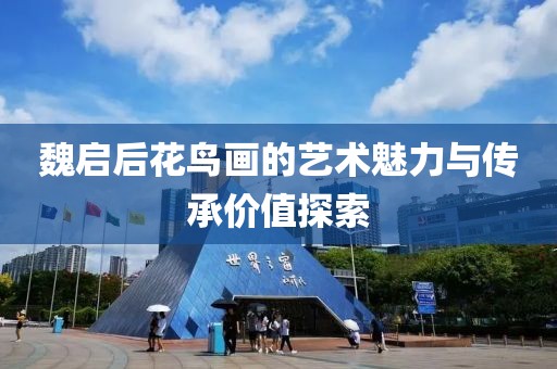 魏启后花鸟画的艺术魅力与传承价值探索