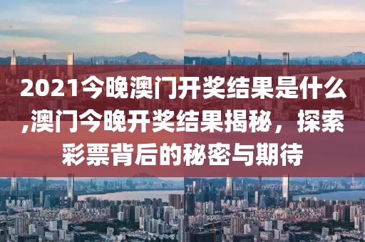 2021今晚澳门开奖结果是什么,澳门今晚开奖结果揭秘，探索彩票背后的秘密与期待