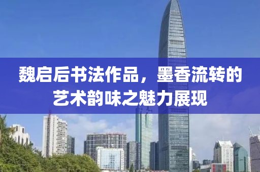 魏启后书法作品，墨香流转的艺术韵味之魅力展现