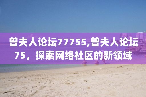 曾夫人论坛77755,曾夫人论坛75，探索网络社区的新领域