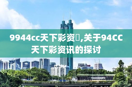9944cc天下彩资枓,关于94CC天下彩资讯的探讨