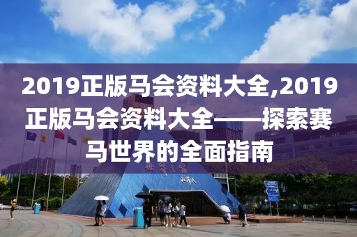 2019正版马会资料大全,2019正版马会资料大全——探索赛马世界的全面指南