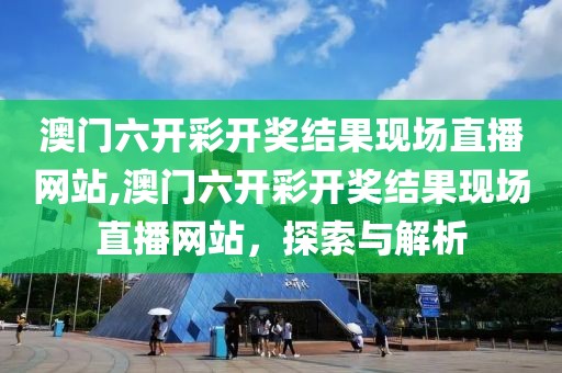 澳门六开彩开奖结果现场直播网站,澳门六开彩开奖结果现场直播网站，探索与解析