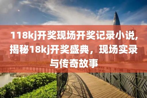 118kj开奖现场开奖记录小说,揭秘18kj开奖盛典，现场实录与传奇故事