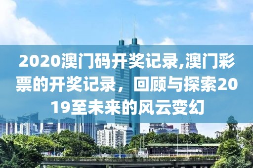 2020澳门码开奖记录,澳门彩票的开奖记录，回顾与探索2019至未来的风云变幻