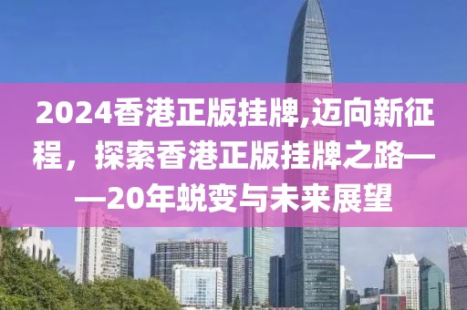 2024香港正版挂牌,迈向新征程，探索香港正版挂牌之路——20年蜕变与未来展望