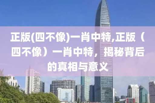 正版(四不像)一肖中特,正版（四不像）一肖中特，揭秘背后的真相与意义