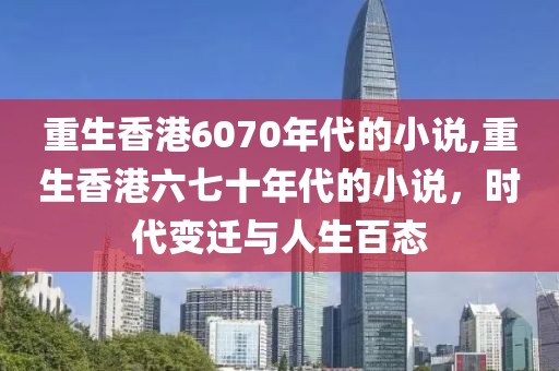 重生香港6070年代的小说,重生香港六七十年代的小说，时代变迁与人生百态