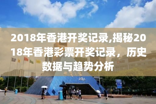 2018年香港开奖记录,揭秘2018年香港彩票开奖记录，历史数据与趋势分析