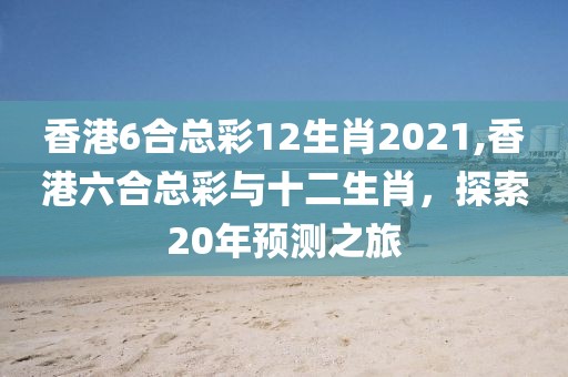 香港6合总彩12生肖2021,香港六合总彩与十二生肖，探索20年预测之旅