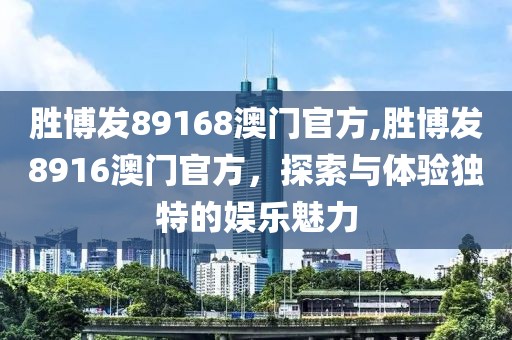 胜博发89168澳门官方,胜博发8916澳门官方，探索与体验独特的娱乐魅力