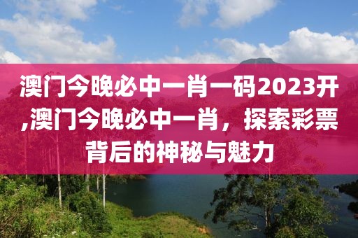 澳门今晚必中一肖一码2023开,澳门今晚必中一肖，探索彩票背后的神秘与魅力