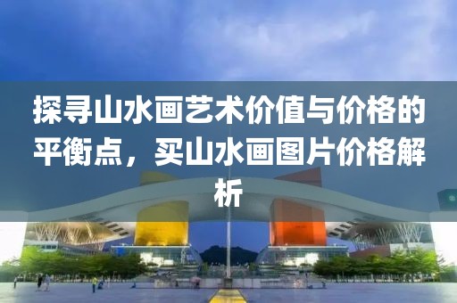 探寻山水画艺术价值与价格的平衡点，买山水画图片价格解析