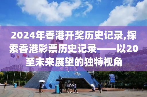 2024年香港开奖历史记录,探索香港彩票历史记录——以20至未来展望的独特视角