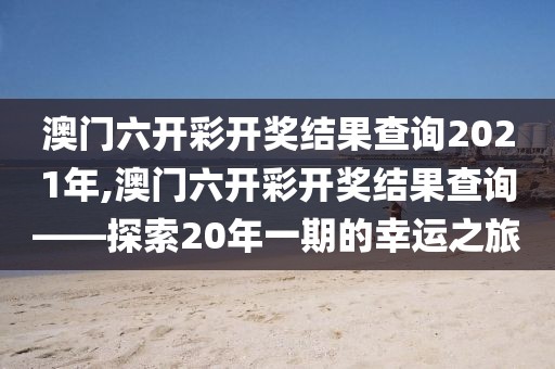澳门六开彩开奖结果查询2021年,澳门六开彩开奖结果查询——探索20年一期的幸运之旅