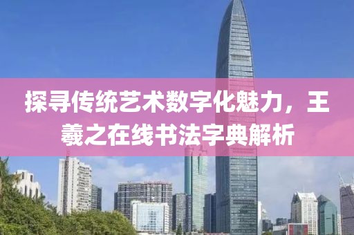 探寻传统艺术数字化魅力，王羲之在线书法字典解析