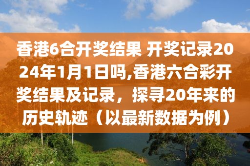 香港6合开奖结果 开奖记录2024年1月1日吗,香港六合彩开奖结果及记录，探寻20年来的历史轨迹（以最新数据为例）