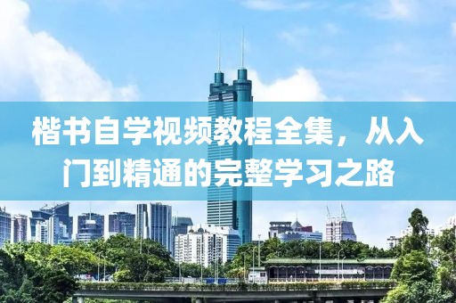 楷书自学视频教程全集，从入门到精通的完整学习之路
