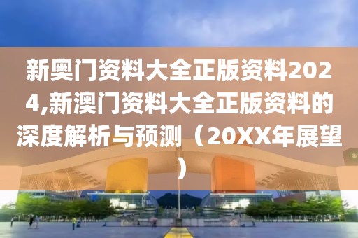 新奥门资料大全正版资料2024,新澳门资料大全正版资料的深度解析与预测（20XX年展望）