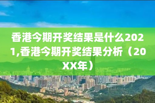 香港今期开奖结果是什么2021,香港今期开奖结果分析（20XX年）