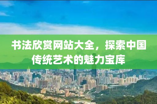 书法欣赏网站大全，探索中国传统艺术的魅力宝库