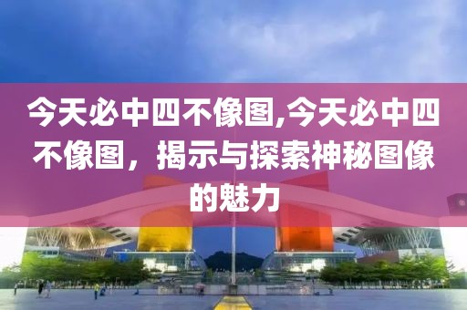 今天必中四不像图,今天必中四不像图，揭示与探索神秘图像的魅力
