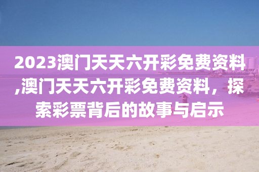 2023澳门天天六开彩免费资料,澳门天天六开彩免费资料，探索彩票背后的故事与启示