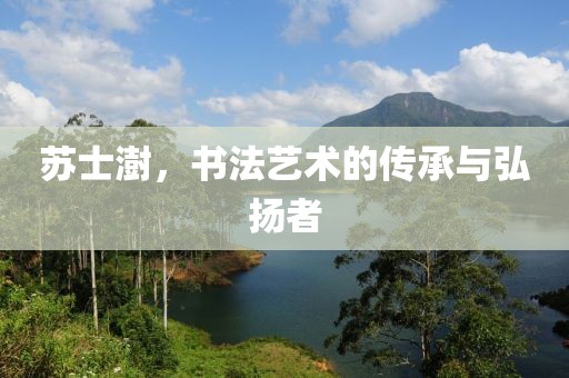 苏士澍，书法艺术的传承与弘扬者