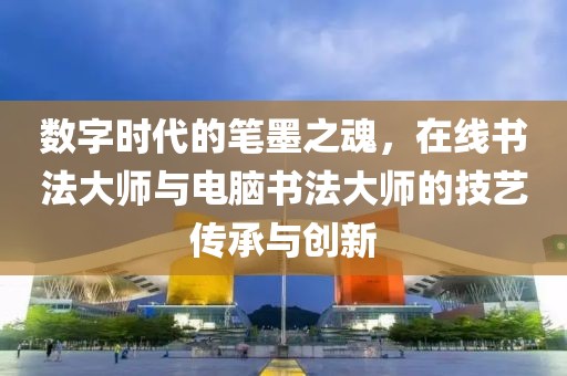 数字时代的笔墨之魂，在线书法大师与电脑书法大师的技艺传承与创新