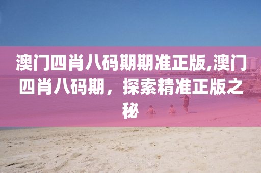 澳门四肖八码期期准正版,澳门四肖八码期，探索精准正版之秘