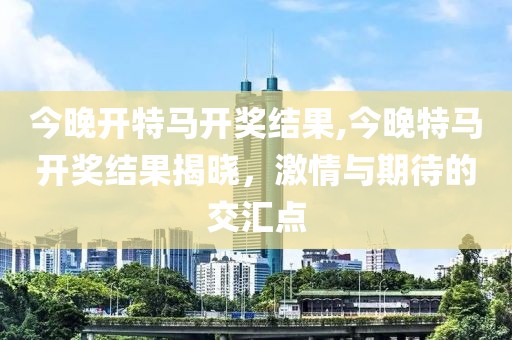 今晚开特马开奖结果,今晚特马开奖结果揭晓，激情与期待的交汇点