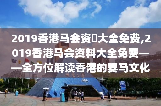 2019香港马会资枓大全免费,2019香港马会资料大全免费——全方位解读香港的赛马文化