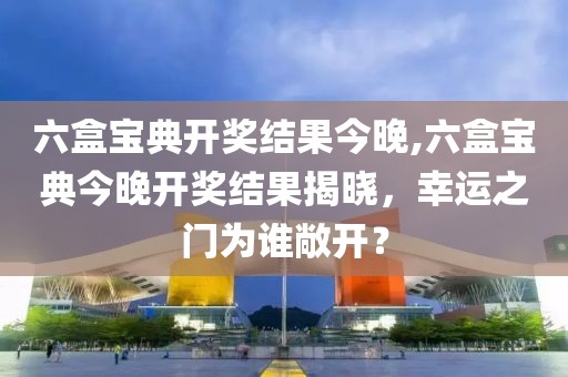 六盒宝典开奖结果今晚,六盒宝典今晚开奖结果揭晓，幸运之门为谁敞开？