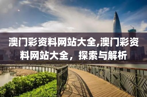 澳门彩资料网站大全,澳门彩资料网站大全，探索与解析