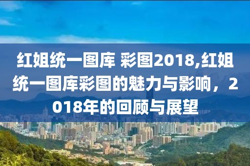 红姐统一图库 彩图2018,红姐统一图库彩图的魅力与影响，2018年的回顾与展望