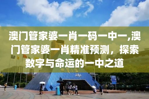 澳门管家婆一肖一码一中一,澳门管家婆一肖精准预测，探索数字与命运的一中之道
