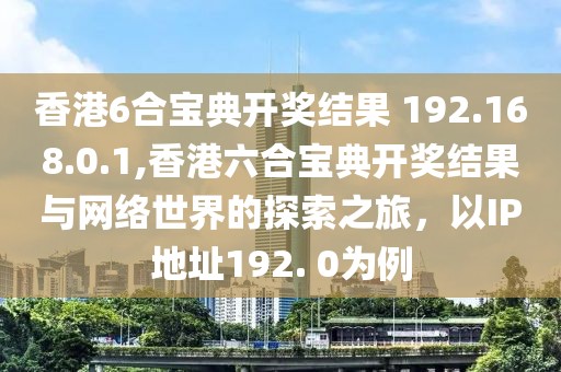 香港6合宝典开奖结果 192.168.0.1,香港六合宝典开奖结果与网络世界的探索之旅，以IP地址192. 0为例