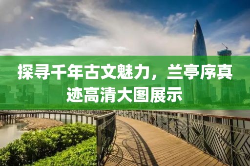 探寻千年古文魅力，兰亭序真迹高清大图展示