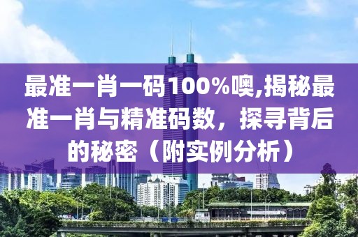 最准一肖一码100%噢,揭秘最准一肖与精准码数，探寻背后的秘密（附实例分析）