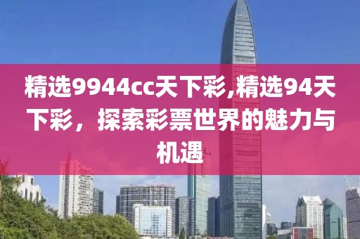 精选9944cc天下彩,精选94天下彩，探索彩票世界的魅力与机遇