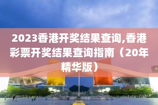 2023香港开奖结果查询,香港彩票开奖结果查询指南（20年精华版）