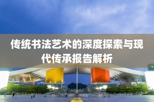 传统书法艺术的深度探索与现代传承报告解析