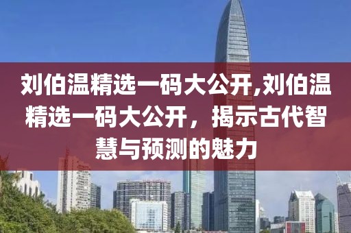 刘伯温精选一码大公开,刘伯温精选一码大公开，揭示古代智慧与预测的魅力