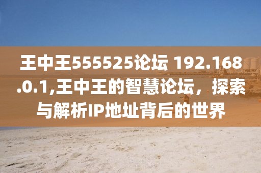 王中王555525论坛 192.168.0.1,王中王的智慧论坛，探索与解析IP地址背后的世界
