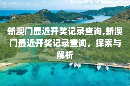 新澳门最近开奖记录查询,新澳门最近开奖记录查询，探索与解析